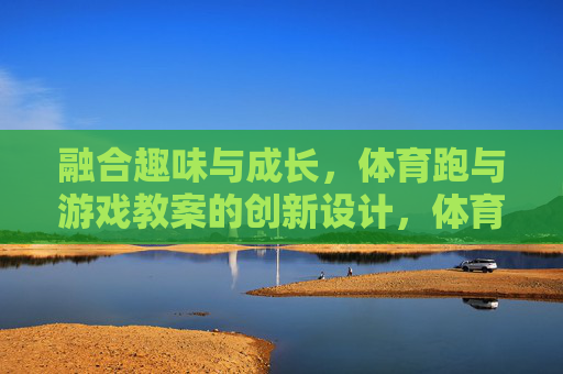 融合趣味与成长，体育跑与游戏教案的创新设计，体育跑游戏教案，趣味与成长的创新融合