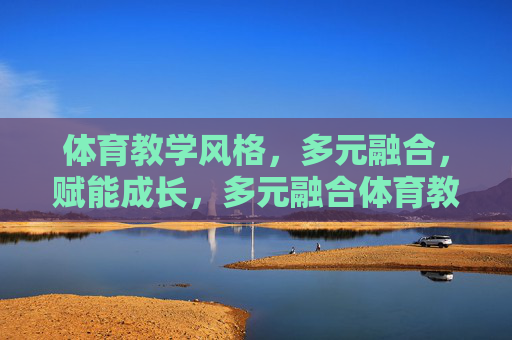 体育教学风格,多元融合,赋能成长,多元融合体育教学风格,赋能成长 体育教学风格,多元融合,赋能成长,多元融合体育教学风格,赋能成长