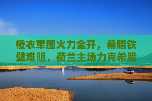 橙衣军团火力全开,希腊铁壁难阻,荷兰主场力克希腊,欧洲杯预选赛稳占晋级主动权,荷兰主场力克希腊 欧洲杯预选赛稳占晋级主动权 橙衣军团火力全开,希腊铁壁难阻,荷兰主场力克希腊,欧洲杯预选赛稳占晋级主动权,荷兰主场力克希腊 欧洲杯预选赛稳占晋级主动权
