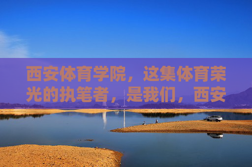 西安体育学院,这集体育荣光的执笔者,是我们,西安体育学院,体育荣光的执笔者 西安体育学院,这集体育荣光的执笔者,是我们,西安体育学院,体育荣光的执笔者