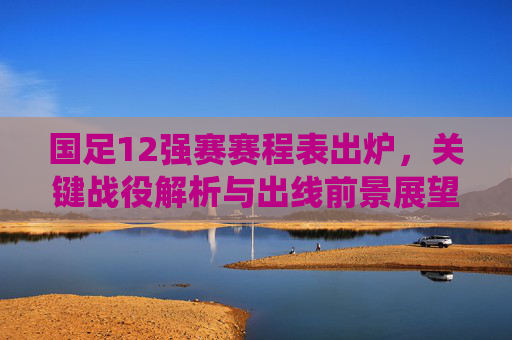 国足12强赛赛程表出炉,关键战役解析与出线前景展望,国足12强赛赛程出炉,关键战役解析与出线前景展望 国足12强赛赛程表出炉,关键战役解析与出线前景展望,国足12强赛赛程出炉,关键战役解析与出线前景展望