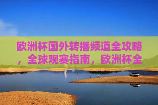 欧洲杯国外转播频道全攻略,全球观赛指南,欧洲杯全球观赛转播频道全攻略 欧洲杯国外转播频道全攻略,全球观赛指南,欧洲杯全球观赛转播频道全攻略