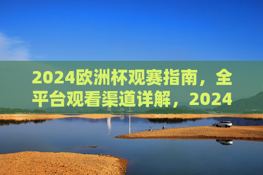 2024欧洲杯观赛指南,全平台观看渠道详解,2024欧洲杯观赛指南,全平台观看渠道详解 2024欧洲杯观赛指南,全平台观看渠道详解,2024欧洲杯观赛指南,全平台观看渠道详解