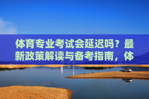 体育专业考试会延迟吗？最新政策解读与备考指南，体育专业考试会延迟吗？最新政策解读与备考指南