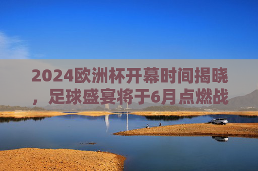 2024欧洲杯开幕时间揭晓,足球盛宴将于6月点燃战火,2024欧洲杯6月开幕,足球盛宴点燃战火 2024欧洲杯开幕时间揭晓,足球盛宴将于6月点燃战火,2024欧洲杯6月开幕,足球盛宴点燃战火