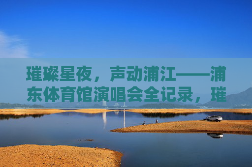 璀璨星夜,声动浦江——浦东体育馆演唱会全记录,璀璨星夜声动浦江,浦东体育馆演唱会全记录 璀璨星夜,声动浦江——浦东体育馆演唱会全记录,璀璨星夜声动浦江,浦东体育馆演唱会全记录