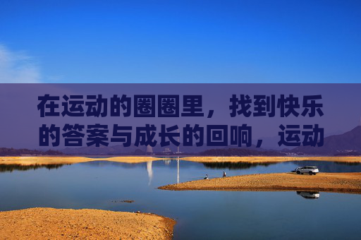 在运动的圈圈里,找到快乐的答案与成长的回响,运动圈圈,快乐答案与成长回响 在运动的圈圈里,找到快乐的答案与成长的回响,运动圈圈,快乐答案与成长回响