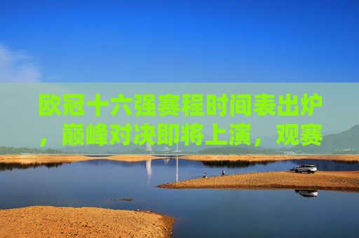 欧冠十六强赛程时间表出炉,巅峰对决即将上演,观赛指南速收!欧冠十六强赛程出炉,巅峰对决观赛指南 欧冠十六强赛程时间表出炉,巅峰对决即将上演,观赛指南速收!欧冠十六强赛程出炉,巅峰对决观赛指南