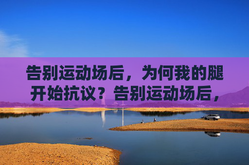 告别运动场后,为何我的腿开始抗议?告别运动场后,腿部为何会抗议? 告别运动场后,为何我的腿开始抗议?告别运动场后,腿部为何会抗议?