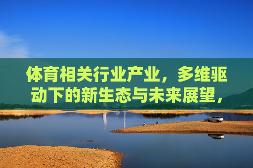 体育相关行业产业,多维驱动下的新生态与未来展望,多维驱动下体育产业新生态与未来展望 体育相关行业产业,多维驱动下的新生态与未来展望,多维驱动下体育产业新生态与未来展望
