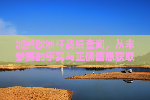 加纳欧洲杯战绩查询,从未参赛的事实与正确信息获取途径,加纳欧洲杯从未参赛,事实与正确信息获取途径 加纳欧洲杯战绩查询,从未参赛的事实与正确信息获取途径,加纳欧洲杯从未参赛,事实与正确信息获取途径