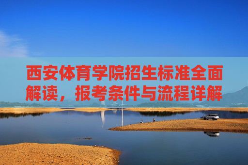 西安体育学院招生标准全面解读,报考条件与流程详解,西安体育学院招生标准全解,报考条件与流程详解 西安体育学院招生标准全面解读,报考条件与流程详解,西安体育学院招生标准全解,报考条件与流程详解