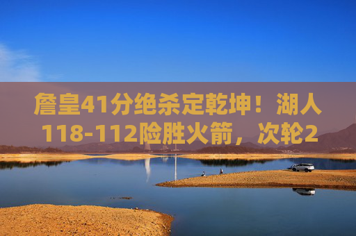 詹皇41分绝杀定乾坤!湖人118-112险胜火箭,次轮2-0占先机,詹皇41分绝杀!湖人险胜火箭次轮2-0占先机 詹皇41分绝杀定乾坤!湖人118-112险胜火箭,次轮2-0占先机,詹皇41分绝杀!湖人险胜火箭次轮2-0占先机