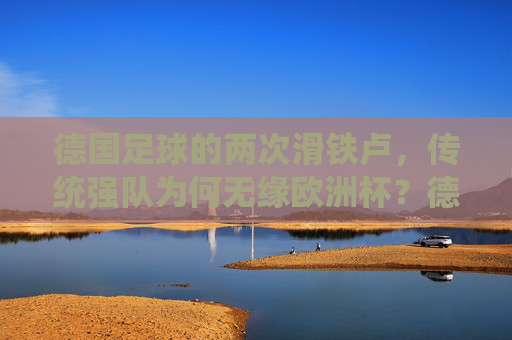 德国足球的两次滑铁卢,传统强队为何无缘欧洲杯?德国足球两次滑铁卢,传统强队为何无缘欧洲杯? 德国足球的两次滑铁卢,传统强队为何无缘欧洲杯?德国足球两次滑铁卢,传统强队为何无缘欧洲杯?