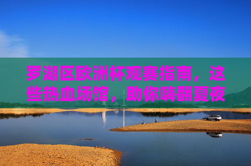 罗湖区欧洲杯观赛指南,这些热血场馆,助你嗨翻夏夜!罗湖区欧洲杯观赛指南,热血场馆嗨翻夏夜 罗湖区欧洲杯观赛指南,这些热血场馆,助你嗨翻夏夜!罗湖区欧洲杯观赛指南,热血场馆嗨翻夏夜