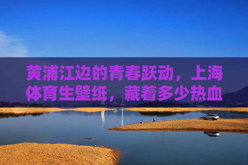 黄浦江边的青春跃动,上海体育生壁纸,藏着多少热血与阳光?黄浦江畔,上海体育生的青春热血壁纸 黄浦江边的青春跃动,上海体育生壁纸,藏着多少热血与阳光?黄浦江畔,上海体育生的青春热血壁纸