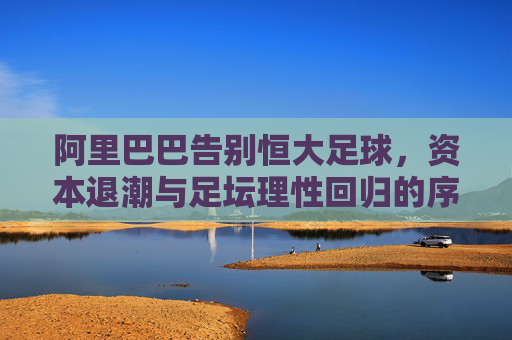 阿里巴巴告别恒大足球，资本退潮与足坛理性回归的序幕，阿里巴巴告别恒大足球，资本退潮与足坛理性回归的序幕
