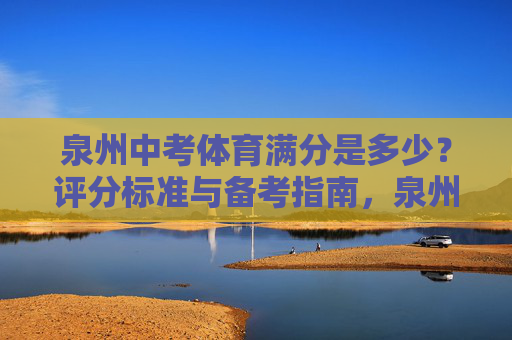 泉州中考体育满分是多少？评分标准与备考指南，泉州中考体育满分、评分标准与备考指南