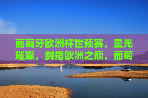 葡萄牙欧洲杯世预赛,星光璀璨,剑指欧洲之巅,葡萄牙欧洲杯世预赛,星光璀璨剑指欧洲之巅 葡萄牙欧洲杯世预赛,星光璀璨,剑指欧洲之巅,葡萄牙欧洲杯世预赛,星光璀璨剑指欧洲之巅