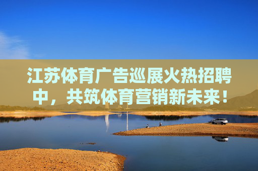 江苏体育广告巡展火热招聘中,共筑体育营销新未来!江苏体育广告巡展招聘,共筑体育营销新未来 江苏体育广告巡展火热招聘中,共筑体育营销新未来!江苏体育广告巡展招聘,共筑体育营销新未来