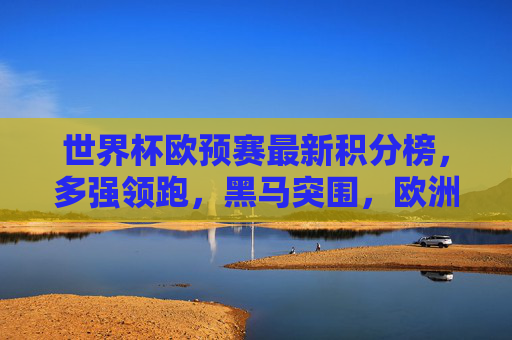 世界杯欧预赛最新积分榜,多强领跑,黑马突围,欧洲区晋级形势白热化,世界杯欧预赛最新积分榜,多强领跑黑马突围 晋级形势白热化 世界杯欧预赛最新积分榜,多强领跑,黑马突围,欧洲区晋级形势白热化,世界杯欧预赛最新积分榜,多强领跑黑马突围 晋级形势白热化