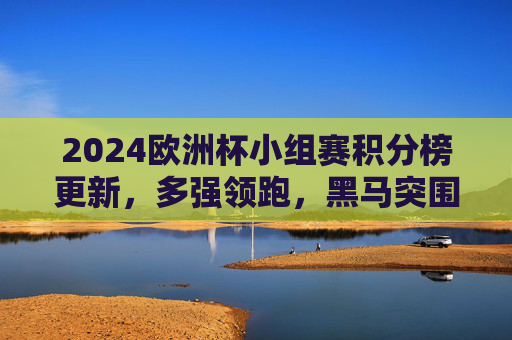 2024欧洲杯小组赛积分榜更新,多强领跑,黑马突围,晋级形势日趋明朗,2024欧洲杯小组赛积分榜更新,多强领跑黑马突围,晋级形势渐明朗 2024欧洲杯小组赛积分榜更新,多强领跑,黑马突围,晋级形势日趋明朗,2024欧洲杯小组赛积分榜更新,多强领跑黑马突围,晋级形势渐明朗