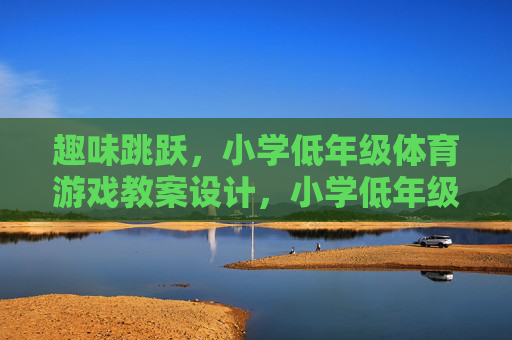 趣味跳跃,小学低年级体育游戏教案设计,小学低年级趣味跳跃体育游戏教案设计 趣味跳跃,小学低年级体育游戏教案设计,小学低年级趣味跳跃体育游戏教案设计