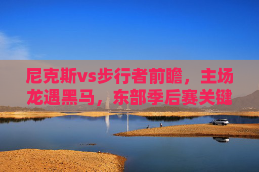 尼克斯vs步行者前瞻,主场龙遇黑马,东部季后赛关键对决谁能笑到最后?主场龙尼克斯VS黑马步行者,东部季后赛关键对决谁能笑到最后? 尼克斯vs步行者前瞻,主场龙遇黑马,东部季后赛关键对决谁能笑到最后?主场龙尼克斯VS黑马步行者,东部季后赛关键对决谁能笑到最后?