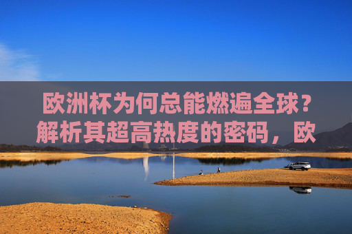 欧洲杯为何总能燃遍全球?解析其超高热度的密码,欧洲杯全球超高热度的密码 欧洲杯为何总能燃遍全球?解析其超高热度的密码,欧洲杯全球超高热度的密码