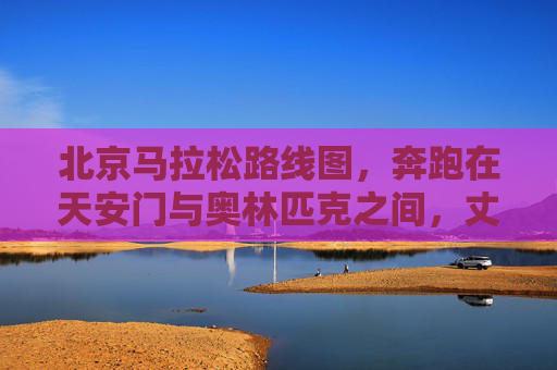 北京马拉松路线图,奔跑在天安门与奥林匹克之间,丈量京城千年文脉与时代活力,北京马拉松,天安门至奥林匹克,丈量千年文脉与时代活力 北京马拉松路线图,奔跑在天安门与奥林匹克之间,丈量京城千年文脉与时代活力,北京马拉松,天安门至奥林匹克,丈量千年文脉与时代活力