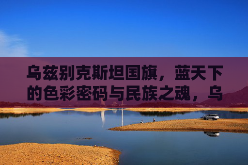 乌兹别克斯坦国旗，蓝天下的色彩密码与民族之魂，乌兹别克斯坦国旗，蓝天下的色彩密码与民族之魂