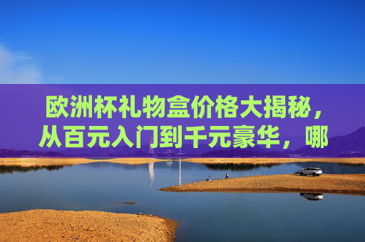 欧洲杯礼物盒价格大揭秘,从百元入门到千元豪华,哪款最值得买?欧洲杯礼物盒价格大揭秘,百元入门到千元豪华,哪款最值得买? 欧洲杯礼物盒价格大揭秘,从百元入门到千元豪华,哪款最值得买?欧洲杯礼物盒价格大揭秘,百元入门到千元豪华,哪款最值得买?