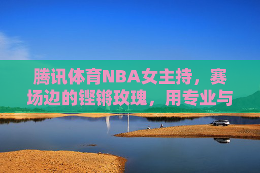 腾讯体育NBA女主持,赛场边的铿锵玫瑰,用专业与热爱点亮篮球之夜,赛场铿锵玫瑰,腾讯体育NBA女主持以专业与热爱点亮篮球之夜 腾讯体育NBA女主持,赛场边的铿锵玫瑰,用专业与热爱点亮篮球之夜,赛场铿锵玫瑰,腾讯体育NBA女主持以专业与热爱点亮篮球之夜