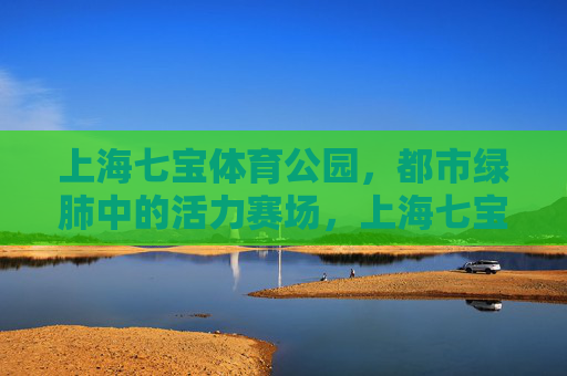 上海七宝体育公园,都市绿肺中的活力赛场,上海七宝体育公园,都市绿肺·活力赛场 上海七宝体育公园,都市绿肺中的活力赛场,上海七宝体育公园,都市绿肺·活力赛场