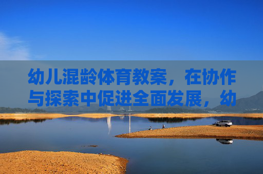 幼儿混龄体育教案，在协作与探索中促进全面发展，幼儿混龄体育教案，在协作与探索中促进全面发展