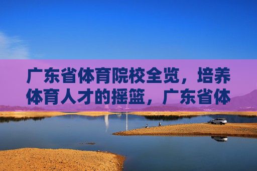 广东省体育院校全览,培养体育人才的摇篮,广东省体育院校全览,培养体育人才的摇篮 广东省体育院校全览,培养体育人才的摇篮,广东省体育院校全览,培养体育人才的摇篮