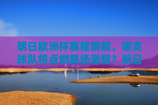 明日欧洲杯赛程前瞻,哪支球队将点燃赛场激情?明日欧洲杯赛程前瞻,哪支球队将点燃赛场激情? 明日欧洲杯赛程前瞻,哪支球队将点燃赛场激情?明日欧洲杯赛程前瞻,哪支球队将点燃赛场激情?