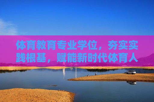 体育教育专业学位,夯实实践根基,赋能新时代体育人才培养,体育教育专业学位,夯实实践根基,赋能新时代人才培养 体育教育专业学位,夯实实践根基,赋能新时代体育人才培养,体育教育专业学位,夯实实践根基,赋能新时代人才培养