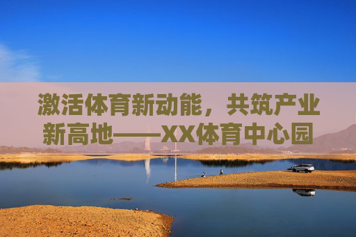 激活体育新动能,共筑产业新高地——XX体育中心园区招商全面启幕,XX体育中心园区招商启幕,激活体育新动能 共筑产业新高地 激活体育新动能,共筑产业新高地——XX体育中心园区招商全面启幕,XX体育中心园区招商启幕,激活体育新动能 共筑产业新高地
