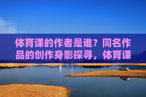 体育课的作者是谁?同名作品的创作身影探寻,体育课作者与同名作品创作身影探寻 体育课的作者是谁?同名作品的创作身影探寻,体育课作者与同名作品创作身影探寻