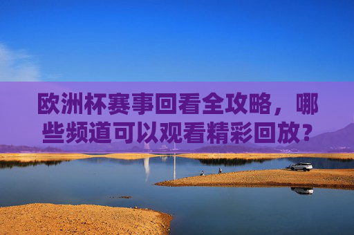 欧洲杯赛事回看全攻略,哪些频道可以观看精彩回放?欧洲杯赛事回看全攻略,观看频道指南 欧洲杯赛事回看全攻略,哪些频道可以观看精彩回放?欧洲杯赛事回看全攻略,观看频道指南