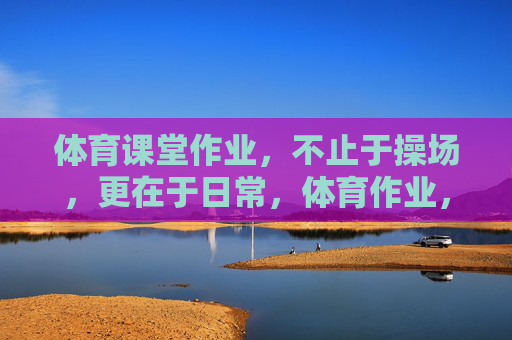 体育课堂作业，不止于操场，更在于日常，体育作业，不止操场，更在日常