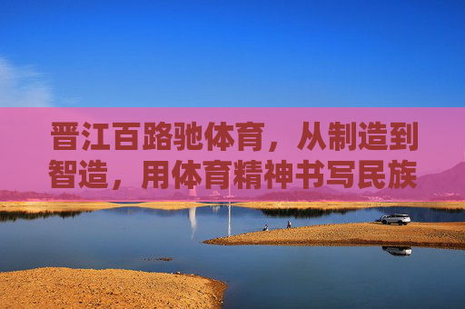 晋江百路驰体育,从制造到智造,用体育精神书写民族品牌新篇 晋江百路驰体育,从制造到智造,用体育精神书写民族品牌新篇