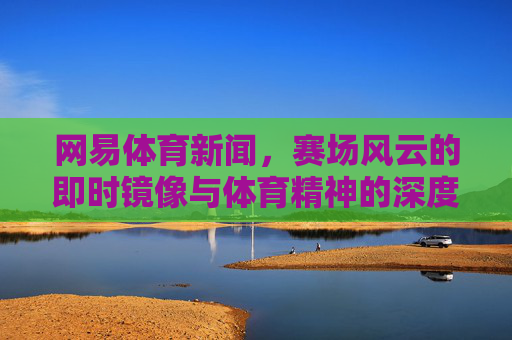网易体育新闻,赛场风云的即时镜像与体育精神的深度载体,网易体育,赛场风云的即时镜像与体育精神的深度载体 网易体育新闻,赛场风云的即时镜像与体育精神的深度载体,网易体育,赛场风云的即时镜像与体育精神的深度载体