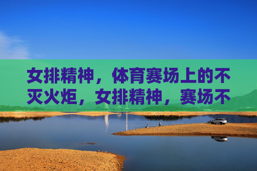 女排精神,体育赛场上的不灭火炬,女排精神,赛场不灭的火炬 女排精神,体育赛场上的不灭火炬,女排精神,赛场不灭的火炬