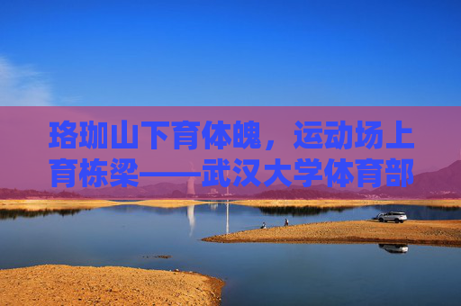 珞珈山下育体魄,运动场上育栋梁——武汉大学体育部发展纪实,珞珈育体魄,运动铸栋梁——武汉大学体育部发展纪实 珞珈山下育体魄,运动场上育栋梁——武汉大学体育部发展纪实,珞珈育体魄,运动铸栋梁——武汉大学体育部发展纪实