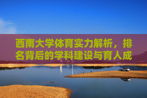 西南大学体育实力解析,排名背后的学科建设与育人成果,西南大学体育实力,排名背后的学科建设与育人成果 西南大学体育实力解析,排名背后的学科建设与育人成果,西南大学体育实力,排名背后的学科建设与育人成果