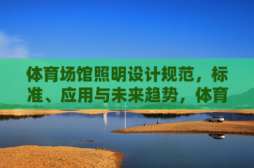 体育场馆照明设计规范,标准、应用与未来趋势,体育场馆照明设计,规范标准、应用与未来趋势 体育场馆照明设计规范,标准、应用与未来趋势,体育场馆照明设计,规范标准、应用与未来趋势
