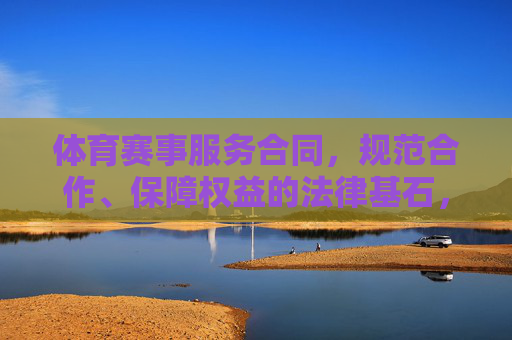 体育赛事服务合同，规范合作、保障权益的法律基石，体育赛事服务合同，规范合作、保障权益的法律基石