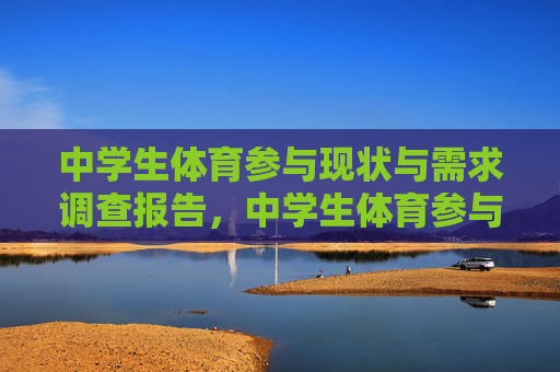 中学生体育参与现状与需求调查报告,中学生体育参与现状与需求调查报告 中学生体育参与现状与需求调查报告,中学生体育参与现状与需求调查报告